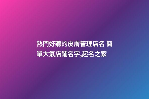 熱門好聽的皮膚管理店名 簡單大氣店鋪名字,起名之家-第1張-店鋪起名-玄機派